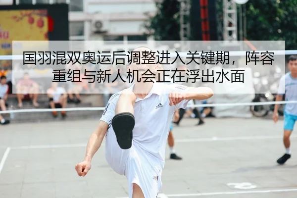 国羽混双奥运后调整进入关键期，阵容重组与新人机会正在浮出水面 | Kaiyuan